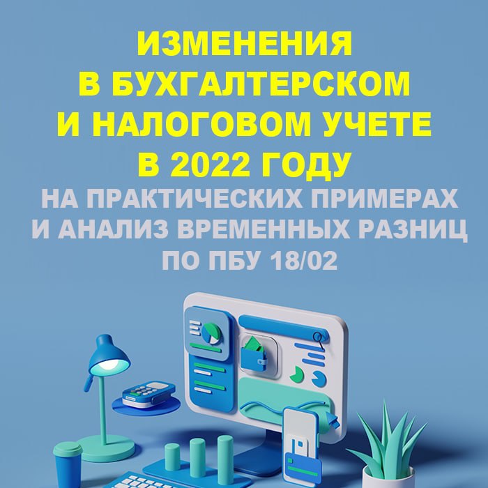 Изменения в бухгалтерском и налоговом учете в 2022 году на практических примерах и анализ временных разниц по  ПБУ 18/02