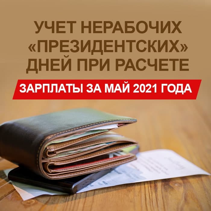 Видеоурок учет нерабочих «президентских» дней при расчете зарплаты за май 2021 года